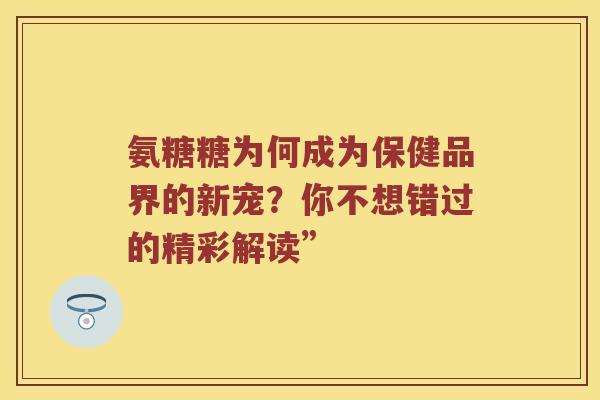 氨糖糖为何成为保健品界的新宠?你不想错过的精彩解读” 氨糖糖为何成为保健品界的新宠?你不想错过的精彩解读”