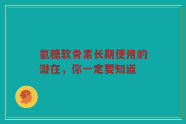氨糖软骨素长期使用的潜在,你一定要知道 氨糖软骨素长期使用的潜在,你一定要知道