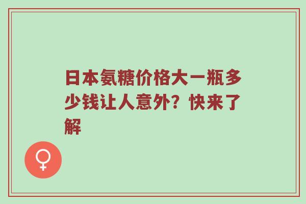 日本氨糖价格大一瓶多少钱让人意外？快来了解