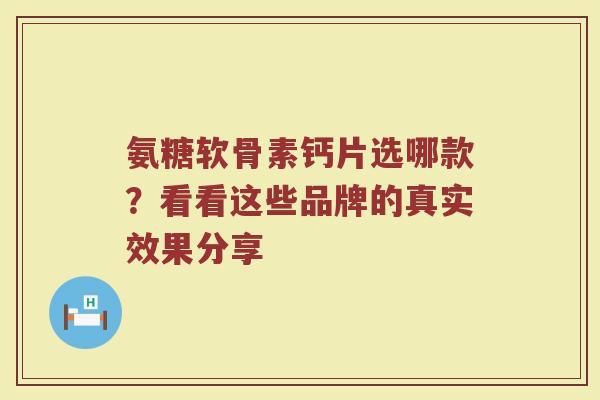 氨糖软骨素钙片选哪款?看看这些品牌的真实效果分享 氨糖软骨素钙片选哪款?看看这些品牌的真实效果分享