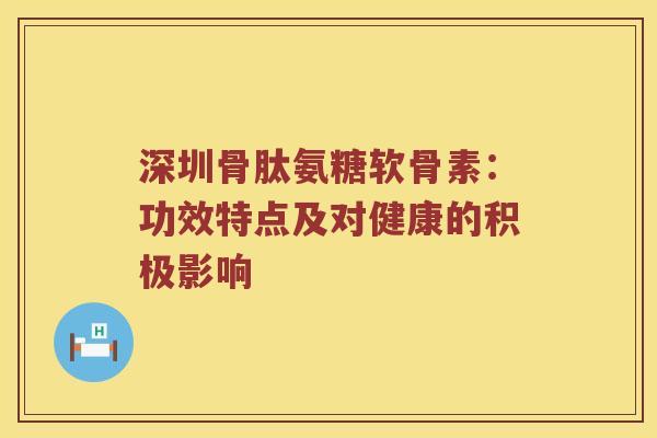 深圳骨肽氨糖软骨素:功效特点及对健康的积极影响 深圳骨肽氨糖软骨素:功效特点及对健康的积极影响