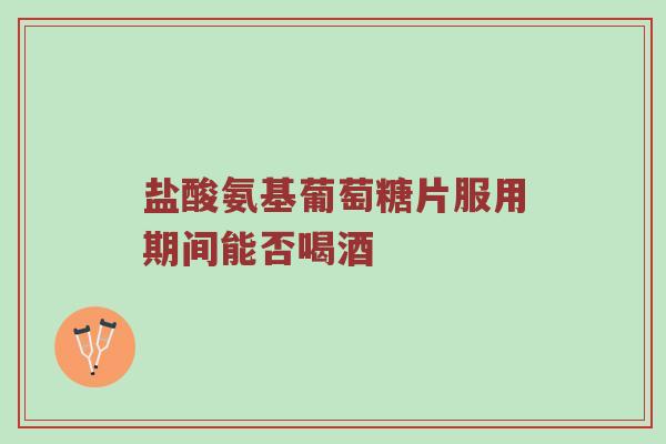 盐酸氨基葡萄糖片服用期间能否喝酒 盐酸氨基葡萄糖片服用期间能否喝酒