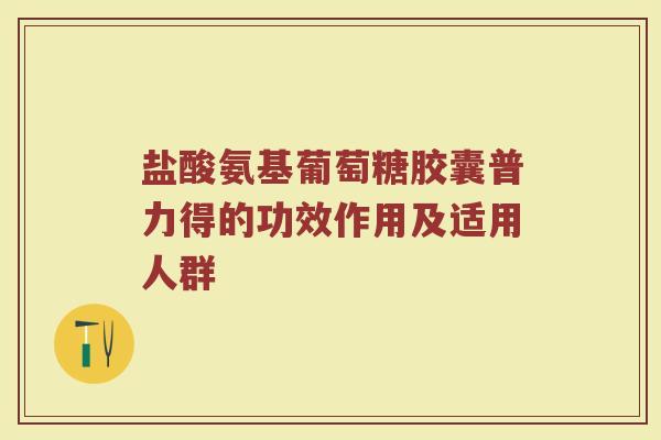 盐酸氨基葡萄糖胶囊普力得的功效作用及适用人群