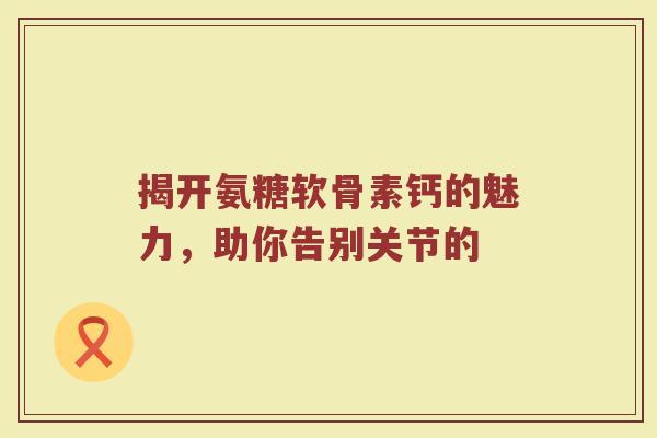 揭开氨糖软骨素钙的魅力，助你告别关节的