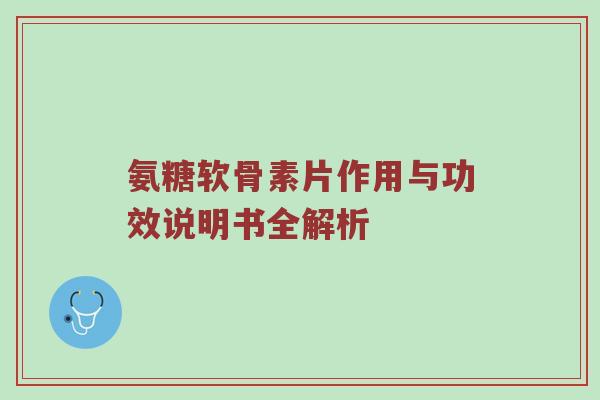 氨糖软骨素片作用与功效说明书全解析 氨糖软骨素片作用与功效说明书全解析