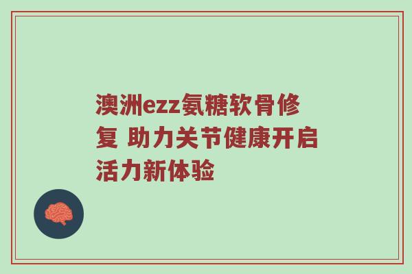 澳洲ezz氨糖软骨修复 助力关节健康开启活力新体验