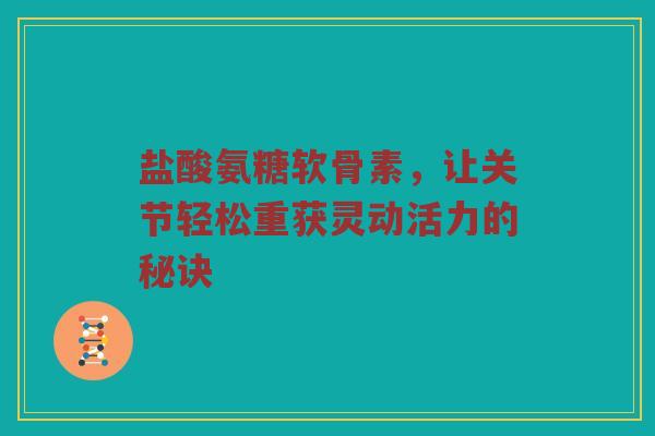 盐酸氨糖软骨素,让关节轻松重获灵动活力的秘诀 盐酸氨糖软骨素,让关节轻松重获灵动活力的秘诀