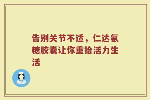 告别关节不适，仁达氨糖胶囊让你重拾活力生活