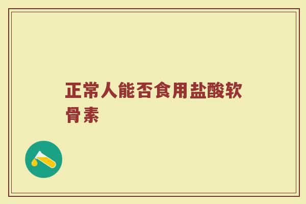 正常人能否食用盐酸软骨素 正常人能否食用盐酸软骨素
