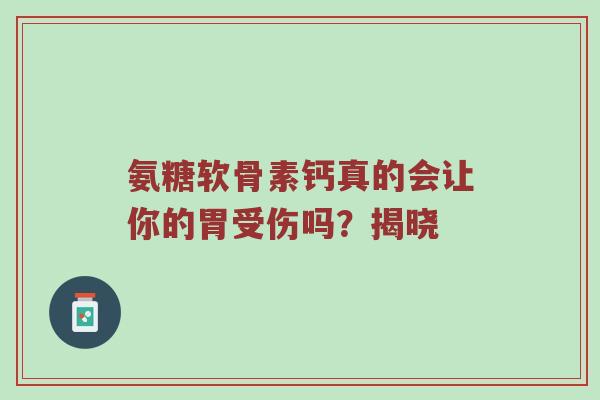 氨糖软骨素钙真的会让你的胃受伤吗？揭晓