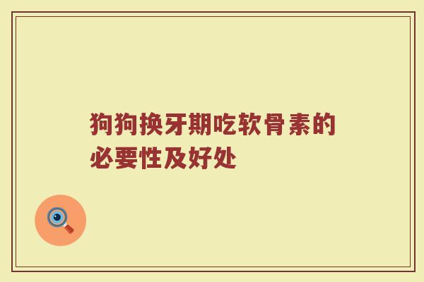 狗狗换牙期吃软骨素的必要性及好处