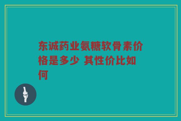 东诚药业氨糖软骨素价格是多少 其性价比如何 东诚药业氨糖软骨素价格是多少 其性价比如何