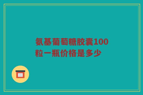 氨基葡萄糖胶囊100粒一瓶价格是多少 氨基葡萄糖胶囊100粒一瓶价格是多少