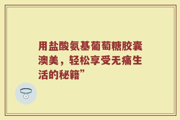 用盐酸氨基葡萄糖胶囊澳美,轻松享受无痛生活的秘籍” 用盐酸氨基葡萄糖胶囊澳美,轻松享受无痛生活的秘籍”