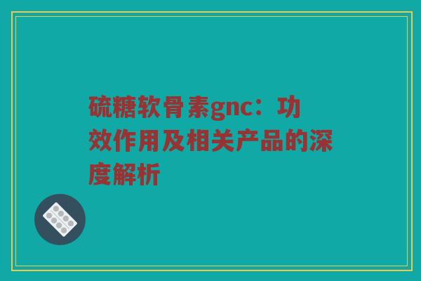 硫糖软骨素gnc：功效作用及相关产品的深度解析