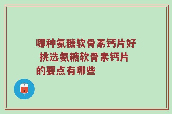 哪种氨糖软骨素钙片好 挑选氨糖软骨素钙片的要点有哪些 哪种氨糖软骨素钙片好 挑选氨糖软骨素钙片的要点有哪些