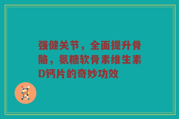 强健关节,全面提升骨骼,氨糖软骨素维生素D钙片的奇妙功效 强健关节,全面提升骨骼,氨糖软骨素维生素D钙片的奇妙功效