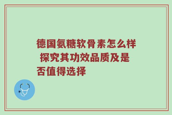 德国氨糖软骨素怎么样 探究其功效品质及是否值得选择