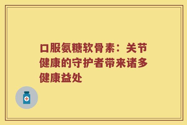 口服氨糖软骨素:关节健康的守护者带来诸多健康益处 口服氨糖软骨素:关节健康的守护者带来诸多健康益处