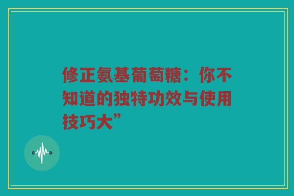 修正氨基葡萄糖:你不知道的独特功效与使用技巧大” 修正氨基葡萄糖:你不知道的独特功效与使用技巧大”