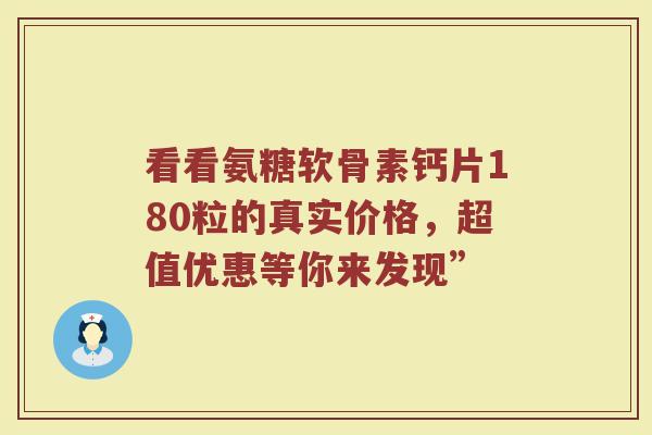 看看氨糖软骨素钙片180粒的真实价格,超值优惠等你来发现” 看看氨糖软骨素钙片180粒的真实价格,超值优惠等你来发现”