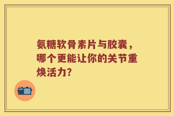 氨糖软骨素片与胶囊,哪个更能让你的关节重焕活力? 氨糖软骨素片与胶囊,哪个更能让你的关节重焕活力?