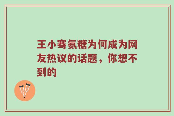 王小骞氨糖为何成为网友热议的话题,你想不到的 王小骞氨糖为何成为网友热议的话题,你想不到的