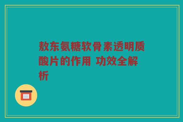 敖东氨糖软骨素透明质酸片的作用 功效全解析