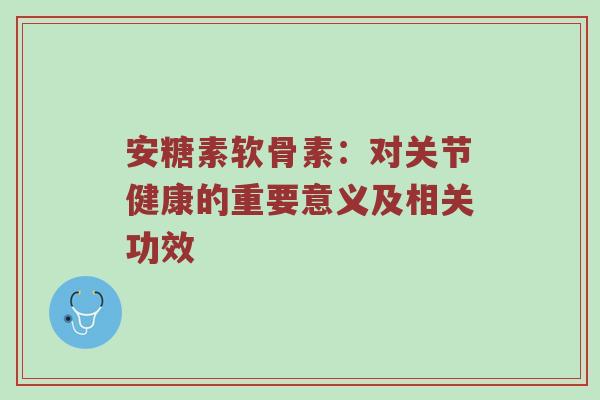 安糖素软骨素:对关节健康的重要意义及相关功效 安糖素软骨素:对关节健康的重要意义及相关功效