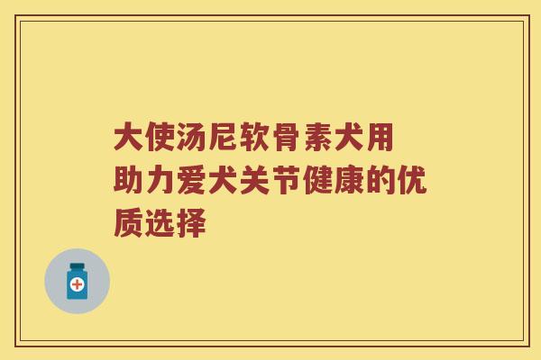大使汤尼软骨素犬用 助力爱犬关节健康的优质选择 大使汤尼软骨素犬用 助力爱犬关节健康的优质选择