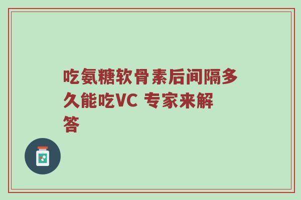 吃氨糖软骨素后间隔多久能吃VC 专家来解答