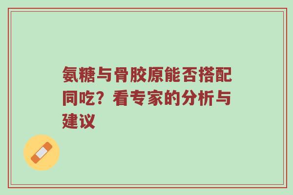 氨糖与骨胶原能否搭配同吃?看专家的分析与建议 氨糖与骨胶原能否搭配同吃?看专家的分析与建议