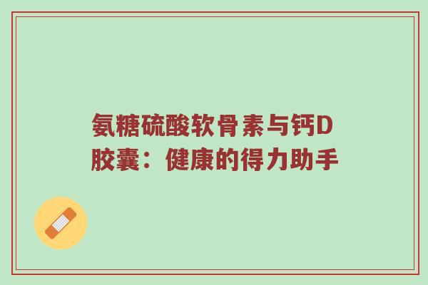 氨糖硫酸软骨素与钙D胶囊:健康的得力助手 氨糖硫酸软骨素与钙D胶囊:健康的得力助手