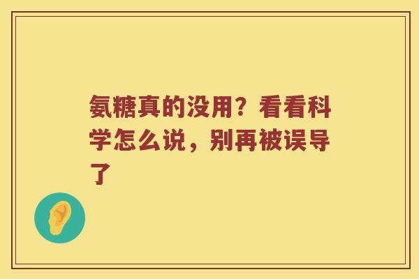 氨糖真的没用?看看科学怎么说,别再被误导了 氨糖真的没用?看看科学怎么说,别再被误导了