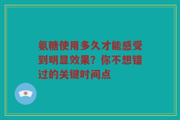 氨糖使用多久才能感受到明显效果？你不想错过的关键时间点