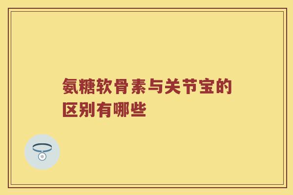 氨糖软骨素与关节宝的区别有哪些 氨糖软骨素与关节宝的区别有哪些