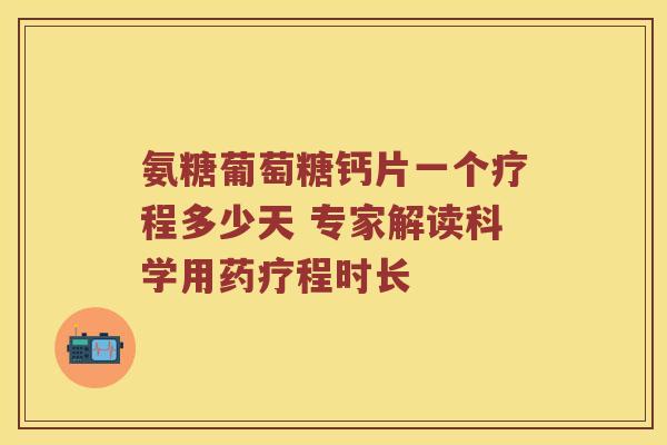 氨糖葡萄糖钙片一个疗程多少天 专家解读科学用药疗程时长 氨糖葡萄糖钙片一个疗程多少天 专家解读科学用药疗程时长