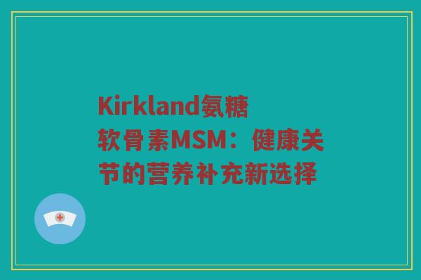 Kirkland氨糖软骨素MSM:健康关节的营养补充新选择 Kirkland氨糖软骨素MSM:健康关节的营养补充新选择
