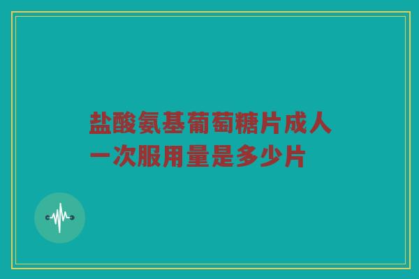 盐酸氨基葡萄糖片成人一次服用量是多少片