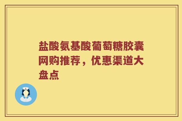 盐酸氨基酸葡萄糖胶囊网购推荐,优惠渠道大盘点 盐酸氨基酸葡萄糖胶囊网购推荐,优惠渠道大盘点