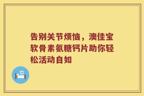 告别关节烦恼，澳佳宝软骨素氨糖钙片助你轻松活动自如