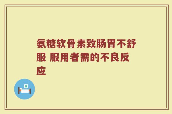 氨糖软骨素致肠胃不舒服 服用者需的不良反应