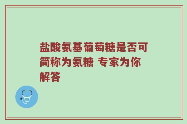 盐酸氨基葡萄糖是否可简称为氨糖 专家为你解答 盐酸氨基葡萄糖是否可简称为氨糖 专家为你解答