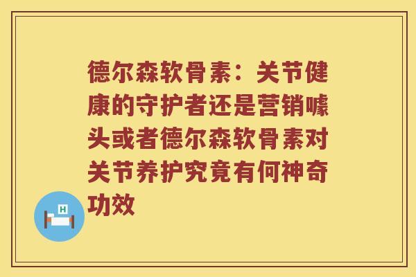 德尔森软骨素:关节健康的守护者还是营销噱头或者德尔森软骨素对关节养护究竟有何神奇功效 德尔森软骨素:关节健康的守护者还是营销噱头或者德尔森软骨素对关节养护究竟有何神奇功效
