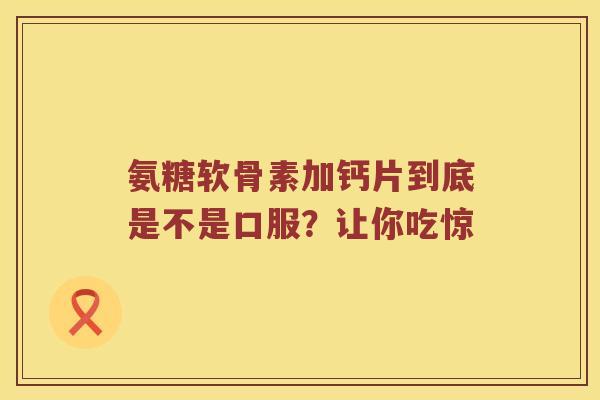 氨糖软骨素加钙片到底是不是口服?让你吃惊 氨糖软骨素加钙片到底是不是口服?让你吃惊
