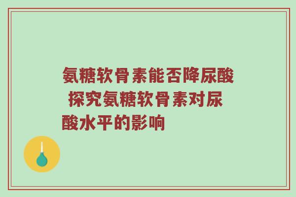 氨糖软骨素能否降尿酸 探究氨糖软骨素对尿酸水平的影响