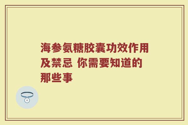 海参氨糖胶囊功效作用及禁忌 你需要知道的那些事