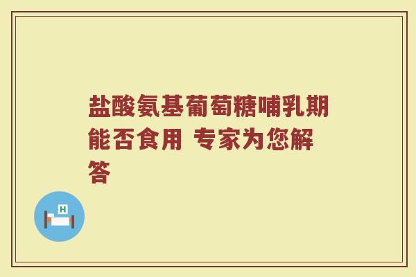 盐酸氨基葡萄糖哺乳期能否食用 专家为您解答 盐酸氨基葡萄糖哺乳期能否食用 专家为您解答