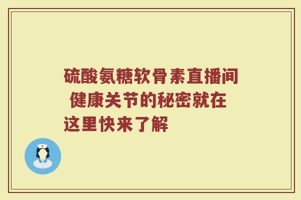 硫酸氨糖软骨素直播间 健康关节的秘密就在这里快来了解 硫酸氨糖软骨素直播间 健康关节的秘密就在这里快来了解