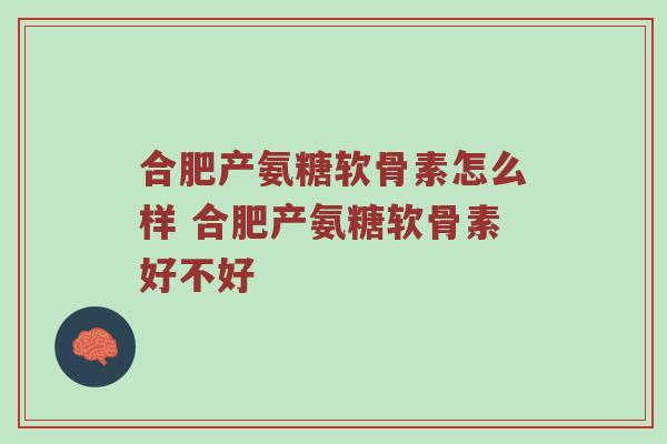 合肥产氨糖软骨素怎么样 合肥产氨糖软骨素好不好 合肥产氨糖软骨素怎么样 合肥产氨糖软骨素好不好